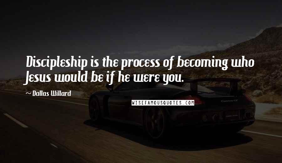 Dallas Willard Quotes: Discipleship is the process of becoming who Jesus would be if he were you.