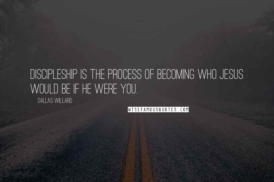 Dallas Willard Quotes: Discipleship is the process of becoming who Jesus would be if he were you.