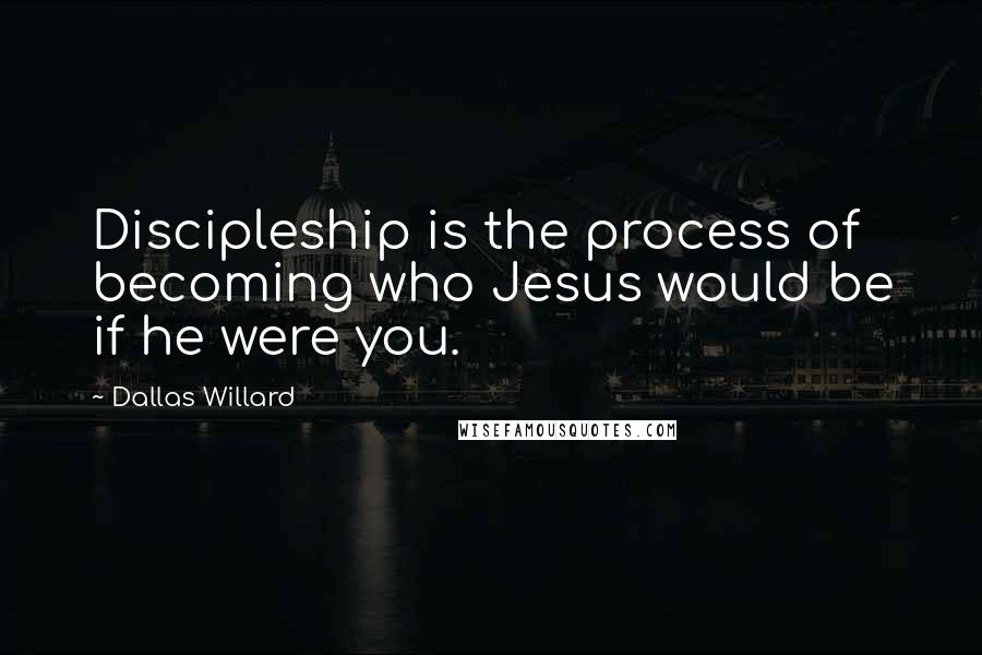 Dallas Willard Quotes: Discipleship is the process of becoming who Jesus would be if he were you.