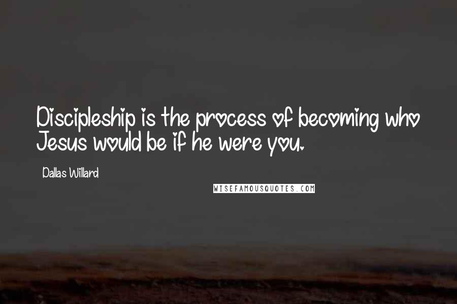 Dallas Willard Quotes: Discipleship is the process of becoming who Jesus would be if he were you.