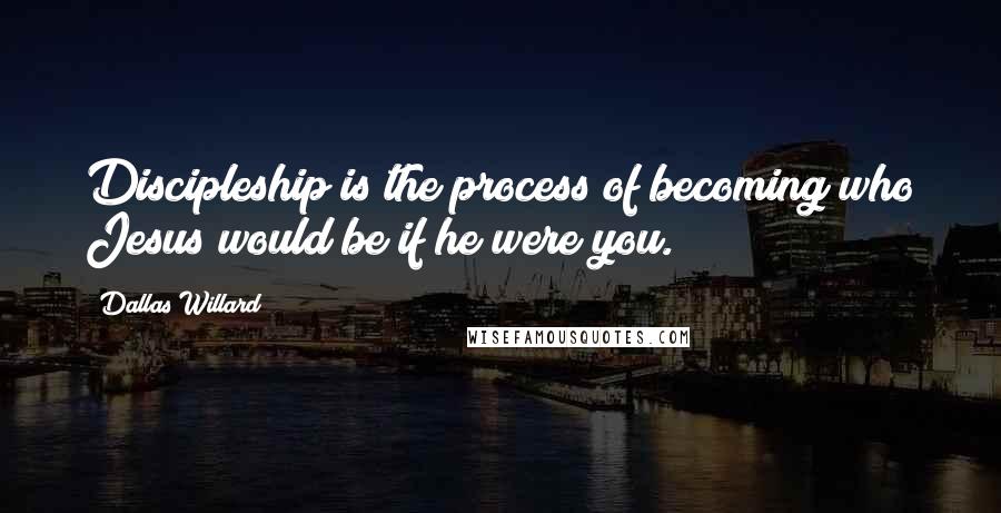 Dallas Willard Quotes: Discipleship is the process of becoming who Jesus would be if he were you.