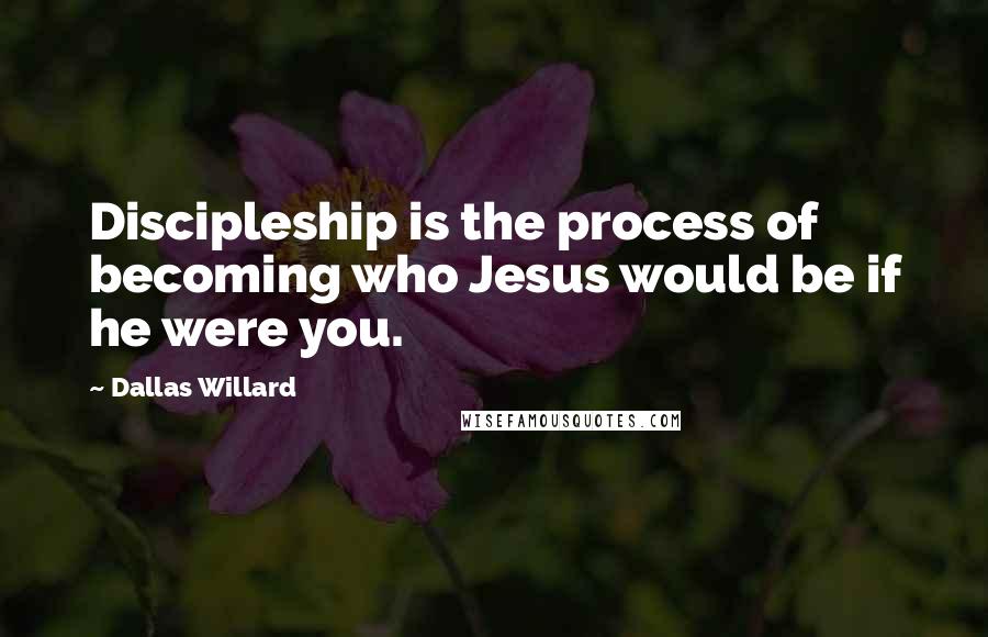 Dallas Willard Quotes: Discipleship is the process of becoming who Jesus would be if he were you.