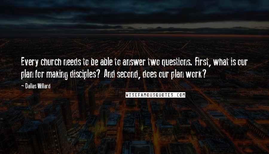 Dallas Willard Quotes: Every church needs to be able to answer two questions. First, what is our plan for making disciples? And second, does our plan work?