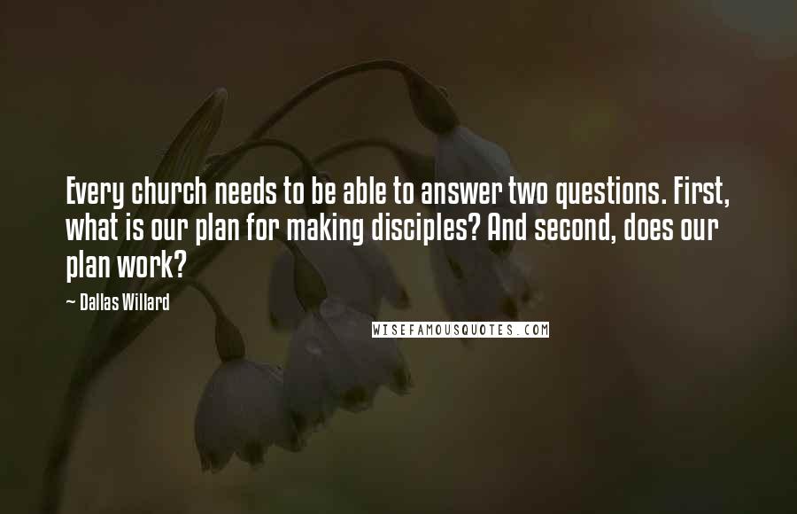 Dallas Willard Quotes: Every church needs to be able to answer two questions. First, what is our plan for making disciples? And second, does our plan work?