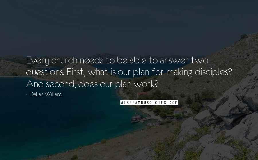 Dallas Willard Quotes: Every church needs to be able to answer two questions. First, what is our plan for making disciples? And second, does our plan work?