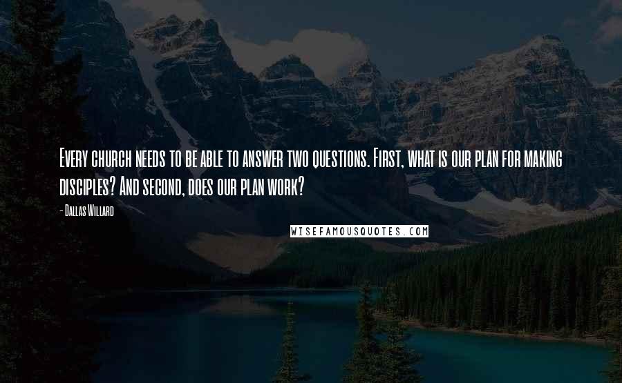Dallas Willard Quotes: Every church needs to be able to answer two questions. First, what is our plan for making disciples? And second, does our plan work?