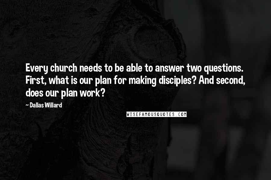 Dallas Willard Quotes: Every church needs to be able to answer two questions. First, what is our plan for making disciples? And second, does our plan work?