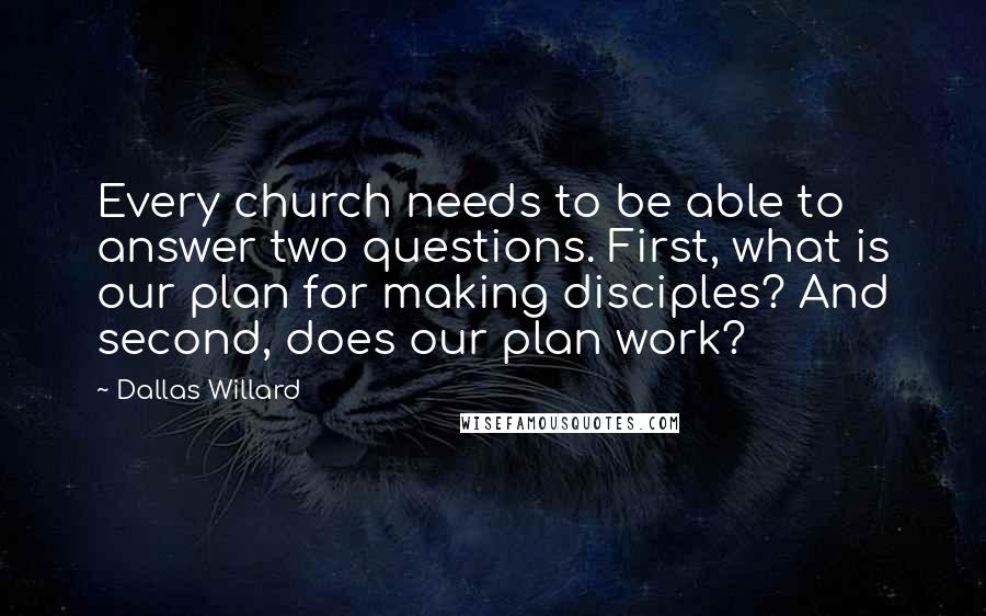 Dallas Willard Quotes: Every church needs to be able to answer two questions. First, what is our plan for making disciples? And second, does our plan work?