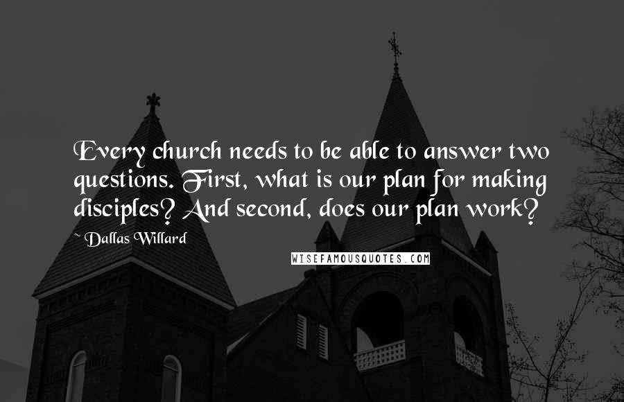 Dallas Willard Quotes: Every church needs to be able to answer two questions. First, what is our plan for making disciples? And second, does our plan work?