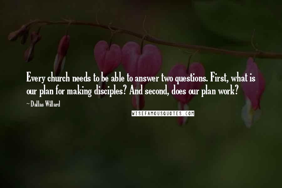Dallas Willard Quotes: Every church needs to be able to answer two questions. First, what is our plan for making disciples? And second, does our plan work?
