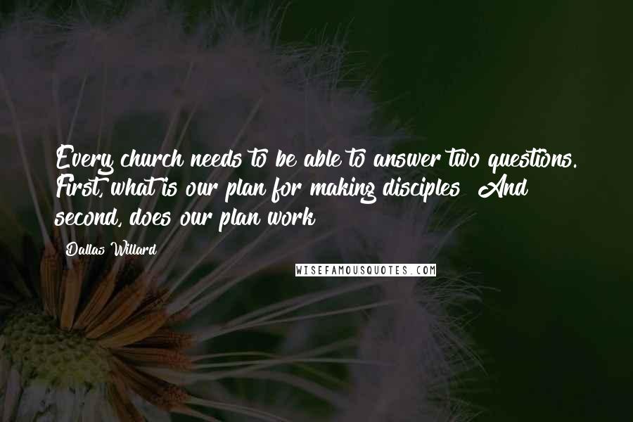 Dallas Willard Quotes: Every church needs to be able to answer two questions. First, what is our plan for making disciples? And second, does our plan work?