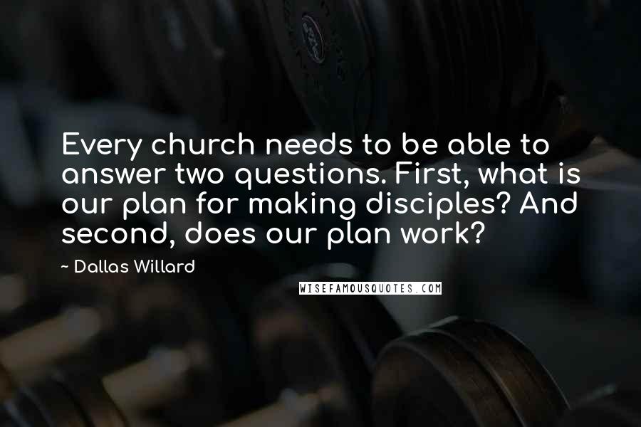 Dallas Willard Quotes: Every church needs to be able to answer two questions. First, what is our plan for making disciples? And second, does our plan work?