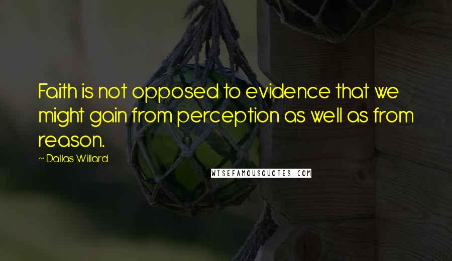 Dallas Willard Quotes: Faith is not opposed to evidence that we might gain from perception as well as from reason.
