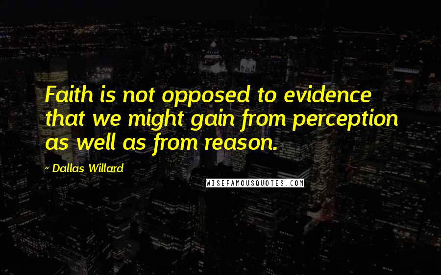 Dallas Willard Quotes: Faith is not opposed to evidence that we might gain from perception as well as from reason.