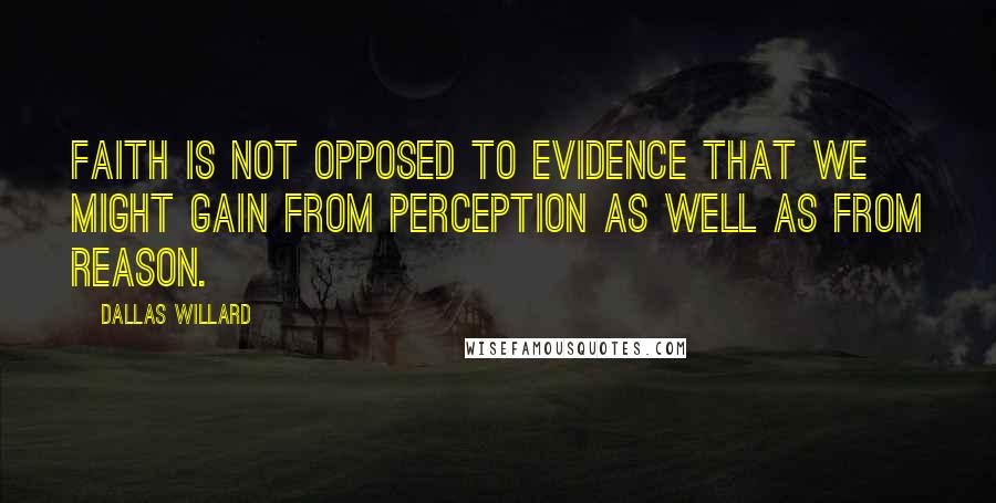 Dallas Willard Quotes: Faith is not opposed to evidence that we might gain from perception as well as from reason.