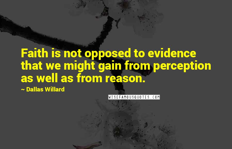 Dallas Willard Quotes: Faith is not opposed to evidence that we might gain from perception as well as from reason.