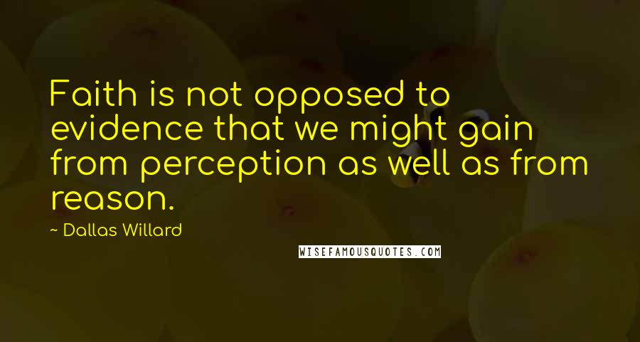 Dallas Willard Quotes: Faith is not opposed to evidence that we might gain from perception as well as from reason.