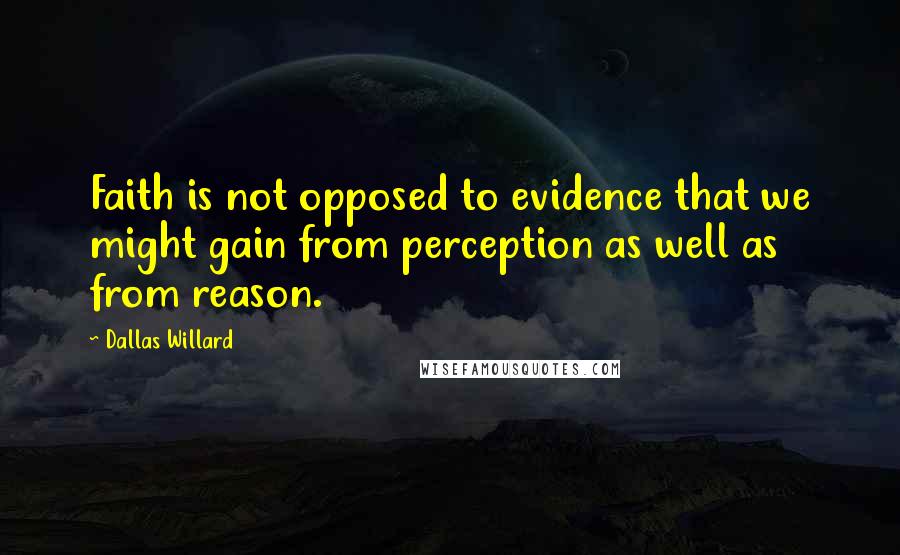 Dallas Willard Quotes: Faith is not opposed to evidence that we might gain from perception as well as from reason.
