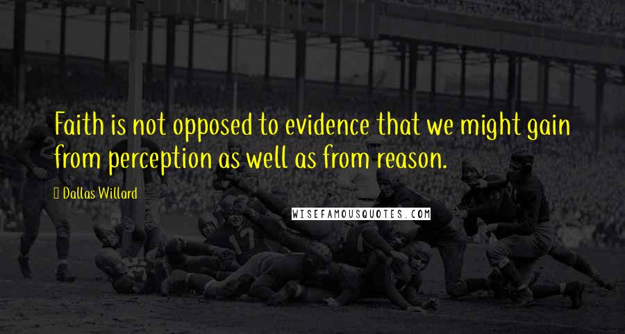 Dallas Willard Quotes: Faith is not opposed to evidence that we might gain from perception as well as from reason.