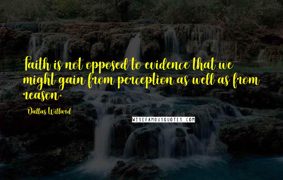 Dallas Willard Quotes: Faith is not opposed to evidence that we might gain from perception as well as from reason.