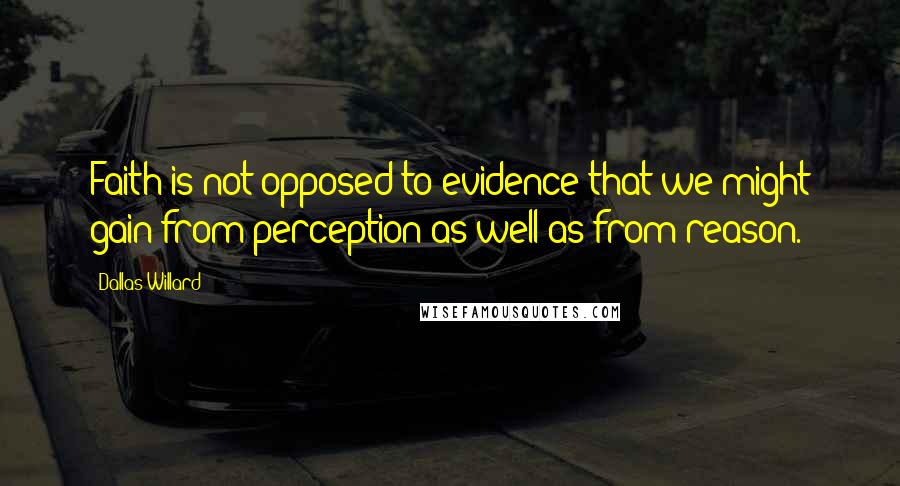 Dallas Willard Quotes: Faith is not opposed to evidence that we might gain from perception as well as from reason.