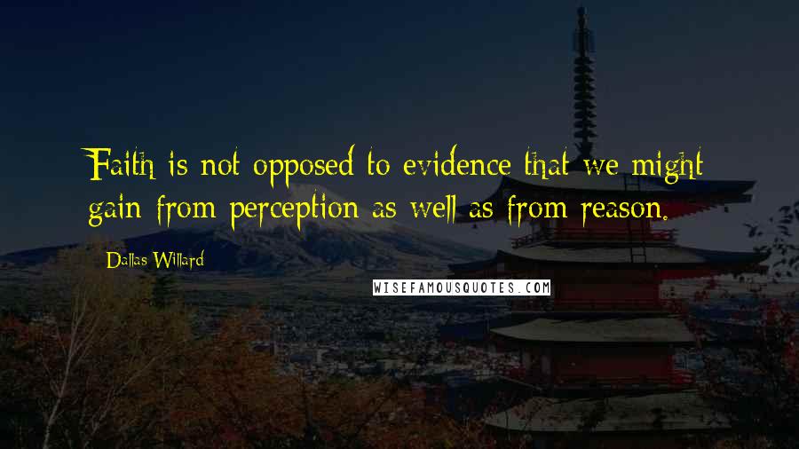 Dallas Willard Quotes: Faith is not opposed to evidence that we might gain from perception as well as from reason.