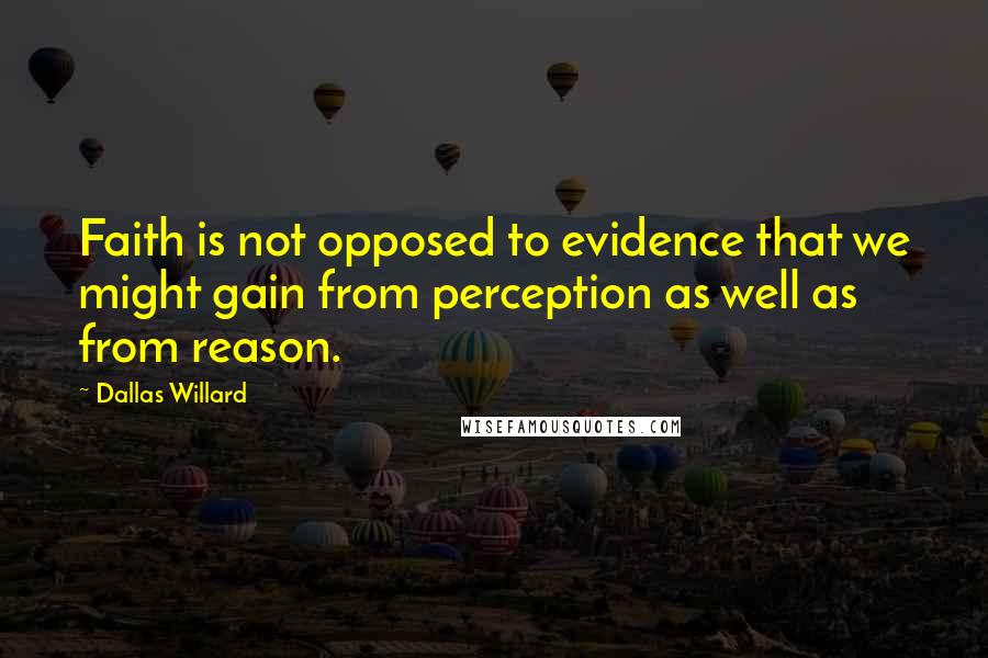 Dallas Willard Quotes: Faith is not opposed to evidence that we might gain from perception as well as from reason.