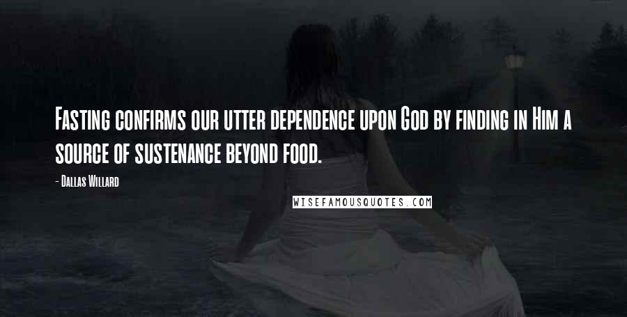 Dallas Willard Quotes: Fasting confirms our utter dependence upon God by finding in Him a source of sustenance beyond food.