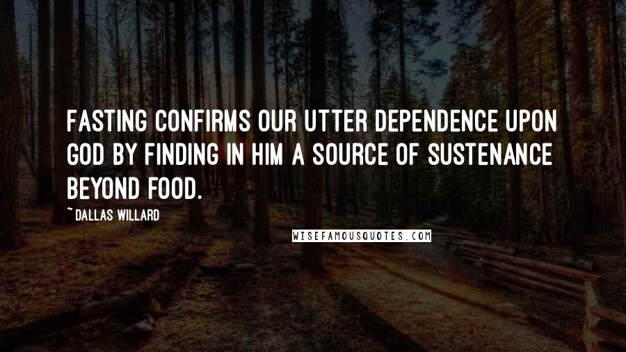 Dallas Willard Quotes: Fasting confirms our utter dependence upon God by finding in Him a source of sustenance beyond food.