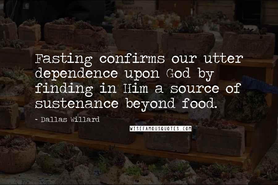 Dallas Willard Quotes: Fasting confirms our utter dependence upon God by finding in Him a source of sustenance beyond food.