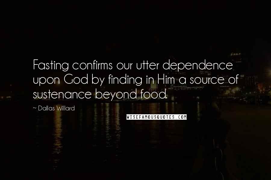 Dallas Willard Quotes: Fasting confirms our utter dependence upon God by finding in Him a source of sustenance beyond food.