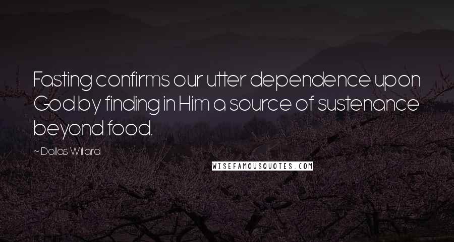Dallas Willard Quotes: Fasting confirms our utter dependence upon God by finding in Him a source of sustenance beyond food.