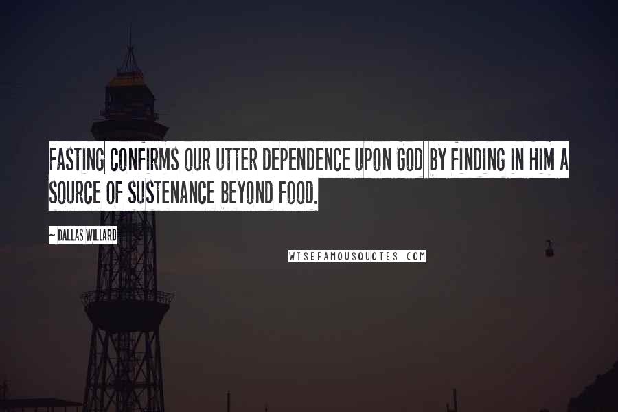 Dallas Willard Quotes: Fasting confirms our utter dependence upon God by finding in Him a source of sustenance beyond food.