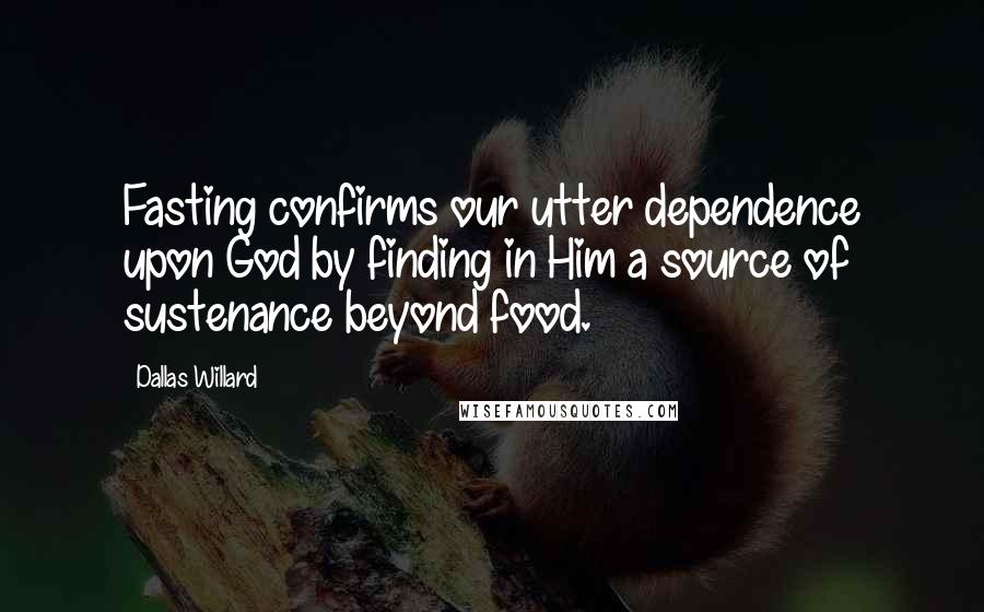Dallas Willard Quotes: Fasting confirms our utter dependence upon God by finding in Him a source of sustenance beyond food.