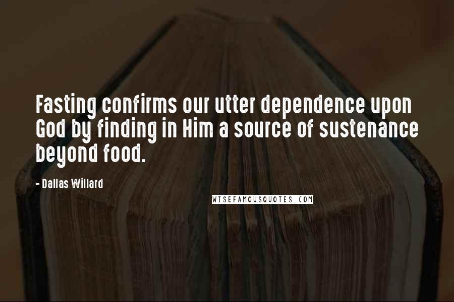 Dallas Willard Quotes: Fasting confirms our utter dependence upon God by finding in Him a source of sustenance beyond food.