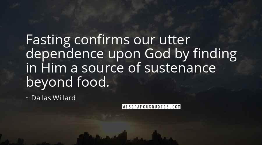 Dallas Willard Quotes: Fasting confirms our utter dependence upon God by finding in Him a source of sustenance beyond food.