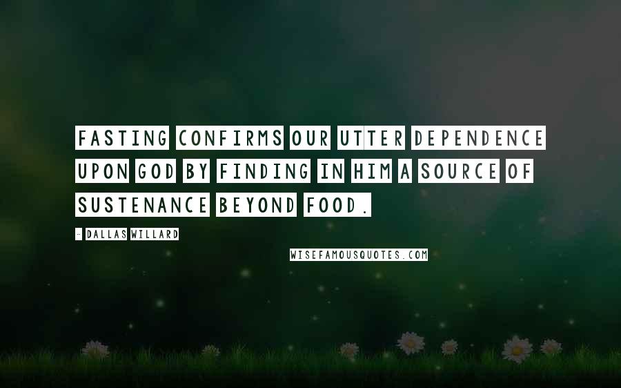 Dallas Willard Quotes: Fasting confirms our utter dependence upon God by finding in Him a source of sustenance beyond food.