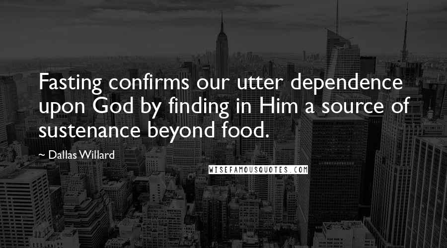 Dallas Willard Quotes: Fasting confirms our utter dependence upon God by finding in Him a source of sustenance beyond food.