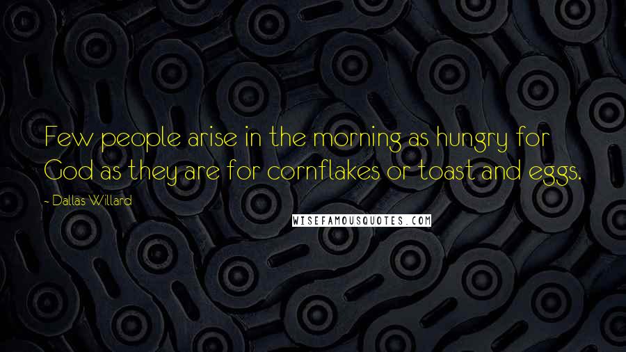 Dallas Willard Quotes: Few people arise in the morning as hungry for God as they are for cornflakes or toast and eggs.