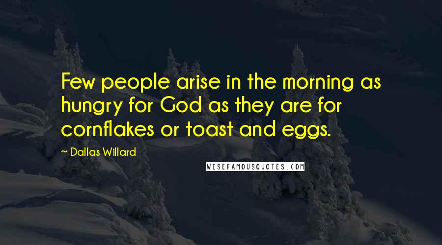 Dallas Willard Quotes: Few people arise in the morning as hungry for God as they are for cornflakes or toast and eggs.