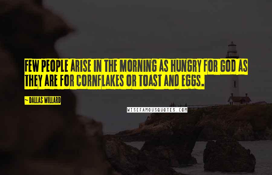 Dallas Willard Quotes: Few people arise in the morning as hungry for God as they are for cornflakes or toast and eggs.