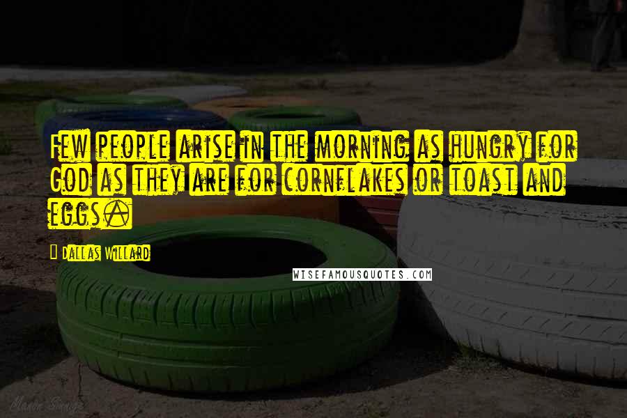 Dallas Willard Quotes: Few people arise in the morning as hungry for God as they are for cornflakes or toast and eggs.