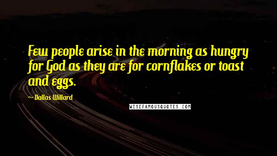 Dallas Willard Quotes: Few people arise in the morning as hungry for God as they are for cornflakes or toast and eggs.