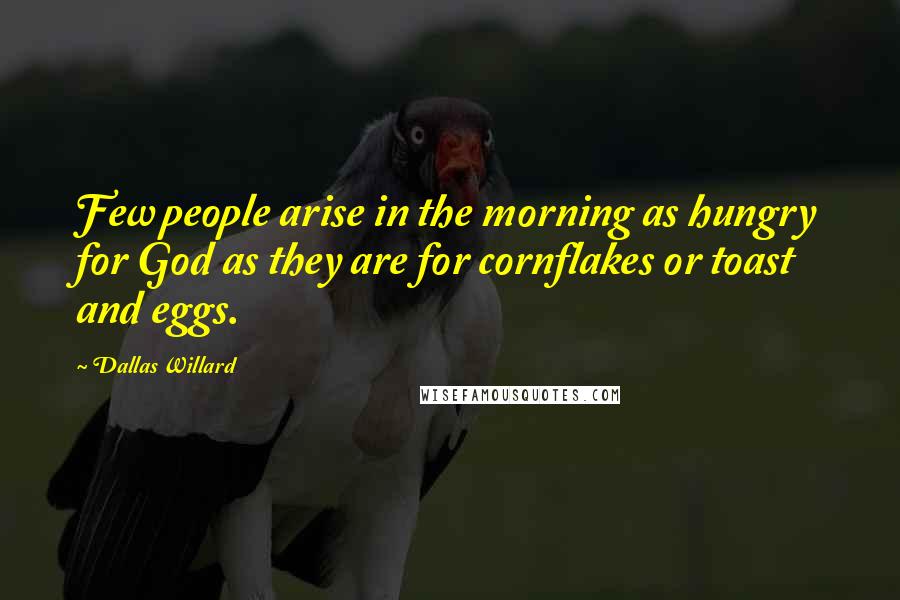 Dallas Willard Quotes: Few people arise in the morning as hungry for God as they are for cornflakes or toast and eggs.