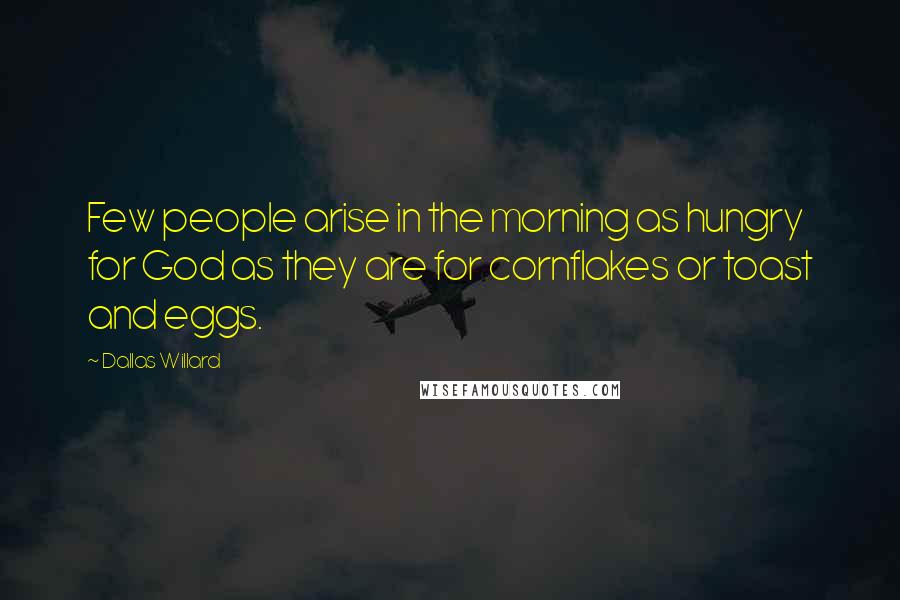 Dallas Willard Quotes: Few people arise in the morning as hungry for God as they are for cornflakes or toast and eggs.