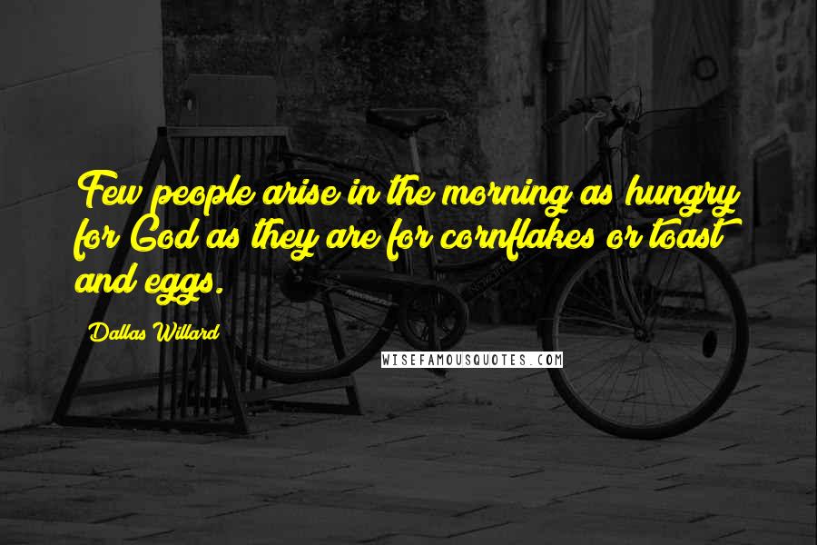 Dallas Willard Quotes: Few people arise in the morning as hungry for God as they are for cornflakes or toast and eggs.