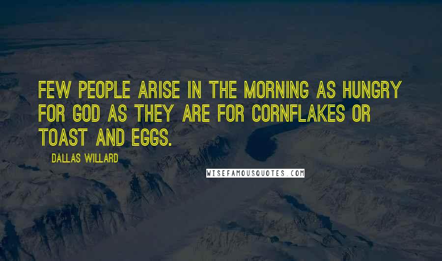 Dallas Willard Quotes: Few people arise in the morning as hungry for God as they are for cornflakes or toast and eggs.