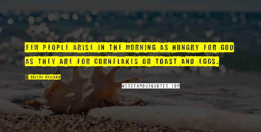 Dallas Willard Quotes: Few people arise in the morning as hungry for God as they are for cornflakes or toast and eggs.