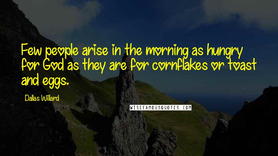 Dallas Willard Quotes: Few people arise in the morning as hungry for God as they are for cornflakes or toast and eggs.