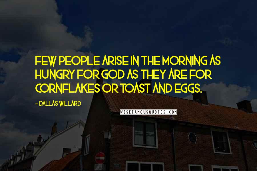 Dallas Willard Quotes: Few people arise in the morning as hungry for God as they are for cornflakes or toast and eggs.